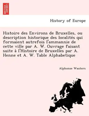 Histoire des Environs de Bruxelles, ou description historique des localités qui formaient autrefois l'ammannie de cette ville par A. W. Ouvrage - Histoire des Environs de Bruxelles, ou description historique des localités qui formaient autrefois l'ammannie de cette ville par A. W. Ouvrage