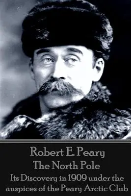 Robert E. Peary - Az Északi-sark: Felfedezése 1909-ben a Peary Arctic Club égisze alatt - Robert E. Peary - The North Pole: Its Discovery in 1909 under the auspices of the Peary Arctic Club