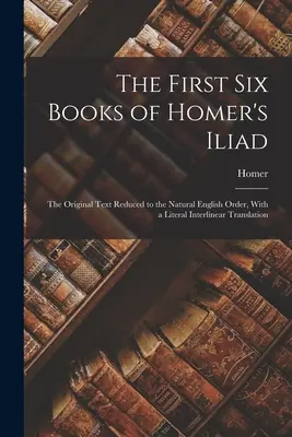 Homérosz Iliászának első hat könyve: Az eredeti szöveg a természetes angol sorrendre redukálva, szó szerinti interlineáris fordítással. - The First Six Books of Homer's Iliad: The Original Text Reduced to the Natural English Order, With a Literal Interlinear Translation