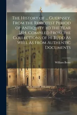 The History of ... Guernsey története, az ókor legtávolabbi korszakától az 1814-es évig, összeállítva H. Budd gyűjteményeiből, valamint a hitelesektől - The History of ... Guernsey, From the Remotest Period of Antiquity to the Year 1814, Compiled From the Collections of H. Budd As Well As From Authenti