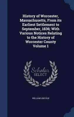 A massachusettsi Worcester története a legkorábbi településtől 1836 szeptemberéig; Worcester megye történetével kapcsolatos különféle megjegyzésekkel - History of Worcester, Massachusetts, From its Earliest Settlement to September, 1836; With Various Notices Relating to the History of Worcester County