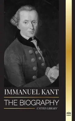 Immanuel Kant: A felvilágosult német filozófus életrajza, aki a tiszta ész kritikusa volt - Immanuel Kant: The Biography of an Enlightened German philosopher that Critiqued Pure Reason