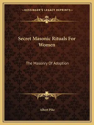 Titkos szabadkőműves rituálék nők számára: Az örökbefogadás szabadkőművessége - Secret Masonic Rituals For Women: The Masonry Of Adoption