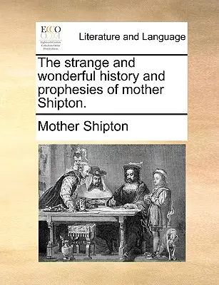 Shipton anya különös és csodálatos története és próféciái. - The Strange and Wonderful History and Prophesies of Mother Shipton.