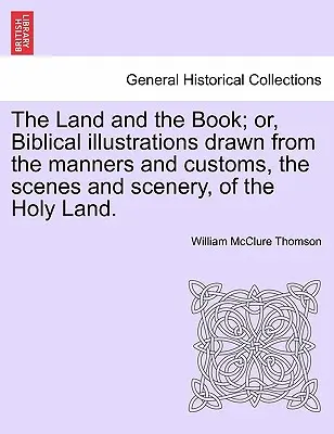 The Land and the Book; or, Biblical illustrations drawn from the manners and customs, the scenes and scenery, of the Holy Land.