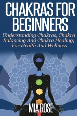 Csakrák kezdőknek: Csakrák megértése, csakrák kiegyensúlyozása és csakrák gyógyítása az egészségért és a wellnessért. - Chakras For Beginners: Understanding Chakras, Chakra Balancing and Chakra Healing, for Health and Wellness