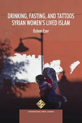 Ivás, böjt és tetoválás: Szíriai nők megélt iszlámja - Drinking, Fasting, and Tattoos: Syrian Women's Lived Islam