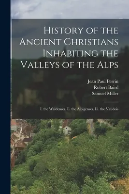 Az Alpok völgyeit benépesítő ősi keresztények története: I. a waldensek. Ii. az albigensek. Iii. a vaudois - History of the Ancient Christians Inhabiting the Valleys of the Alps: I. the Waldenses. Ii. the Albigenses. Iii. the Vaudois