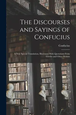 Konfucius beszédei és mondásai: Új, különleges fordítás, Goethe és más írók idézeteivel illusztrálva. - The Discourses and Sayings of Confucius: A New Special Translation, Illustrated With Quotations From Goethe and Other Writers