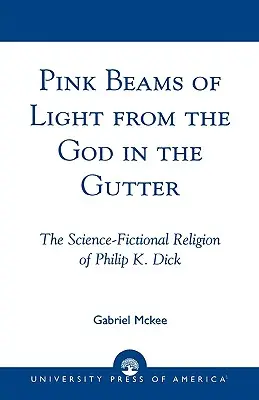 Rózsaszín fénysugarak az Isten a csatornában: Philip K. Dick tudományos-fantasztikus vallása - Pink Beams of Light from the God in the Gutter: The Science-Fictional Religion of Philip K. Dick