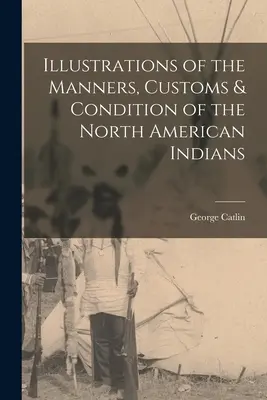 Illusztrációk az észak-amerikai indiánok modoráról, szokásairól és állapotáról - Illustrations of the Manners, Customs & Condition of the North American Indians