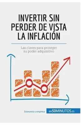 Invertir sin perder de vista la inflacin: Las claves para proteger su poder adquisitivo (Az adquisitivo képességének védelme) - Invertir sin perder de vista la inflacin: Las claves para proteger su poder adquisitivo