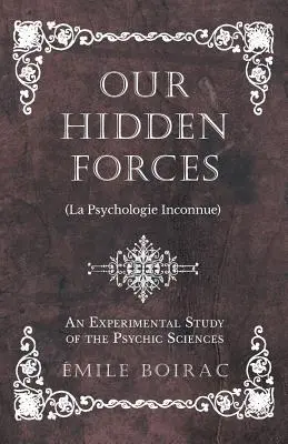 Rejtett erőink (La Psychologie Inconnue) - A pszichikai tudományok kísérleti tanulmánya - Our Hidden Forces (La Psychologie Inconnue) - An Experimental Study of the Psychic Sciences