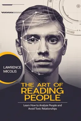 Az emberek olvasásának művészete: Tanulja meg, hogyan elemezze az embereket és kerülje el a mérgező kapcsolatokat - The Art of Reading People: Learn How to Analyze People and Avoid Toxic Relationships