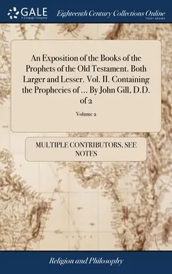 Az Ószövetség prófétai könyveinek magyarázata. Mind a nagyobb, mind a kisebb könyvekből. II. kötet. Tartalmazza a próféciákat ... John Gill, D.D. - An Exposition of the Books of the Prophets of the Old Testament. Both Larger and Lesser. Vol. II. Containing the Prophecies of ... By John Gill, D.D.