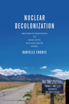 Nukleáris dekolonizáció: Indigenous Resistance to High-Level Nuclear Waste Siting: Indigenous Resistance to High-Level Nuclear Waste Siting - Nuclear Decolonization: Indigenous Resistance to High-Level Nuclear Waste Siting