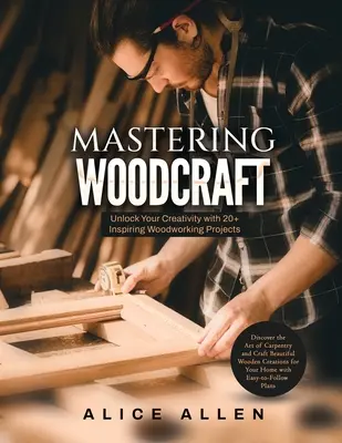 Mastering Woodcraft: Unlock Your Creativity with 20+ Inspiring Woodworking Projects: Fedezze fel az ácsmesterség művészetét és készítsen gyönyörű fát - Mastering Woodcraft: Unlock Your Creativity with 20+ Inspiring Woodworking Projects: Discover the Art of Carpentry and Craft Beautiful Wood