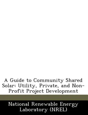 Útmutató a közösségi megosztott napenergiához: Utility, Private, and Non-Profit Project Development (Útmutató a közüzemi, magán és nonprofit projektfejlesztéshez) - A Guide to Community Shared Solar: Utility, Private, and Non-Profit Project Development