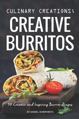 Kulináris alkotások; Kreatív burritók: 50 kreatív és inspiráló burrito receptek - Culinary Creations; Creative Burritos: 50 Creative and Inspiring Burrito Recipes