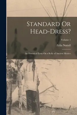 Standard vagy fejdísz?: Történelmi esszé az ókori Mexikó egyik ereklyéjéről; 1. kötet - Standard Or Head-Dress?: An Historical Essay On a Relic of Ancient Mexico; Volume 1