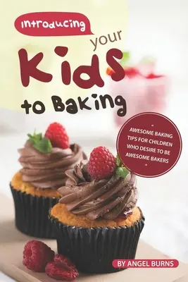 Bevezetni a gyerekeket a sütésbe: Félelmetes sütési tippek azoknak a gyerekeknek, akik félelmetes pékek szeretnének lenni - Introducing your Kids to Baking: Awesome Baking Tips for Children Who Desire to Be Awesome Bakers