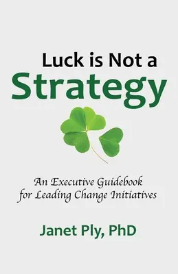 A szerencse nem stratégia: Vezetői útmutató a változáskezdeményezés vezetéséhez - Luck is Not a Strategy: An Executive Guidebook for Leading Change Initiative