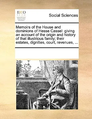 Emlékiratok Hessen Cassel házáról és uradalmairól: E jeles család eredetéről és történetéről; vagyonukról, méltóságaikról, - Memoirs of the House and Dominions of Hesse Cassel: Giving an Account of the Origin and History of That Illustrious Family; Their Estates, Dignities,