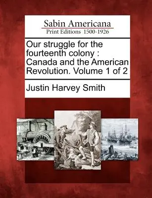 Küzdelmünk a tizennegyedik gyarmatért: Kanada és az amerikai forradalom. 1. kötet 2. kötet - Our struggle for the fourteenth colony: Canada and the American Revolution. Volume 1 of 2