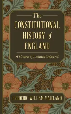 The Constitutional History of England: A Course of Lectures Delivered