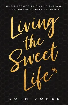 Éld az édes életet: Egyszerű titkok a cél, az öröm és a beteljesülés mindennapos megtalálásához - Living the Sweet Life: Simple Secrets to Finding Purpose, Joy, and Fulfillment Every Day