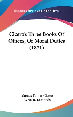 Cicero három könyve a hivatalokról, avagy az erkölcsi kötelességekről (1871) - Cicero's Three Books Of Offices, Or Moral Duties (1871)