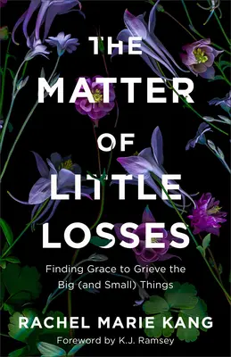 A kis veszteségek ügye: A nagy (és kis) dolgok gyászolásának kegyelemre találása - The Matter of Little Losses: Finding Grace to Grieve the Big (and Small) Things