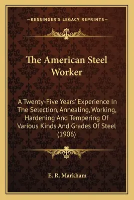 Az amerikai acélmunkás: Huszonöt év tapasztalata a különböző fajtájú és fajtájú acélok kiválasztásában, izzításában, megmunkálásában, edzésében és edzésében. - The American Steel Worker: A Twenty-Five Years' Experience In The Selection, Annealing, Working, Hardening And Tempering Of Various Kinds And Gra