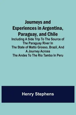 Utazások és élmények Argentínában, Paraguayban és Chilében; beleértve egy kirándulást a Paraguay folyó forrásához Matto Grosso államban, Br. - Journeys and Experiences in Argentina, Paraguay, and Chile; Including a Side Trip to the Source of the Paraguay River in the State of Matto Grosso, Br