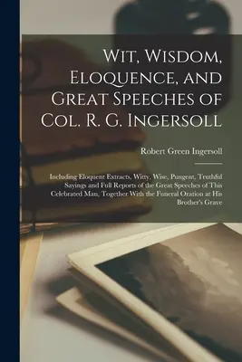 R. G. Ingersoll ezredes szellemessége, bölcsessége, ékesszólása és nagyszerű beszédei: Beleértve ékesszóló részleteket, szellemes, bölcs, csípős, igaz mondásokat és teljes beszámolót. - Wit, Wisdom, Eloquence, and Great Speeches of Col. R. G. Ingersoll: Including Eloquent Extracts, Witty, Wise, Pungent, Truthful Sayings and Full Repor