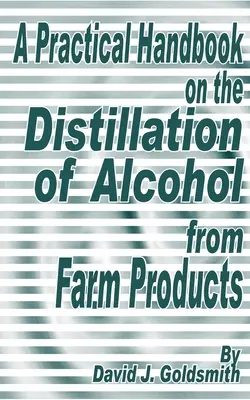 Gyakorlati kézikönyv a mezőgazdasági termékekből származó alkohol lepárlásáról - A Practical Handbook on the Distillation of Alcohol from Farm Products