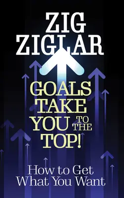 Célok visznek a csúcsra!: Hogyan érheted el, amit akarsz? - Goals Take You to the Top!: How to Get What You Want