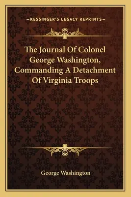 George Washington ezredes naplója, aki a virginiai csapatok egy részlegének parancsnoka volt. - The Journal Of Colonel George Washington, Commanding A Detachment Of Virginia Troops