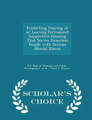 A súlyos mentális betegségben szenvedő hajléktalan embereket ellátó állandó támogató lakhatásban való maradás vagy onnan való kilépés előrejelzése - Scholar's Choice Edition - Predicting Staying in or Leaving Permanent Supportive Housing That Serves Homeless People with Serious Mental Illness - Scholar's Choice Edition