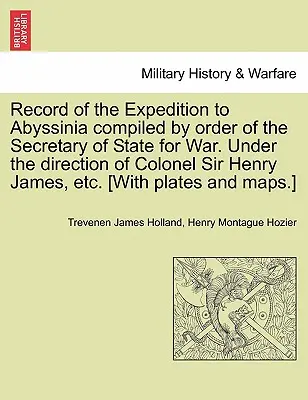 Az abesszíniai expedíció feljegyzése, összeállítva a hadügyi államtitkár parancsára. Sir Henry James ezredes irányítása alatt stb. [With - Record of the Expedition to Abyssinia compiled by order of the Secretary of State for War. Under the direction of Colonel Sir Henry James, etc. [With