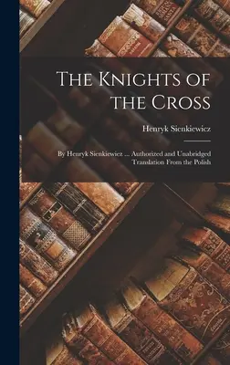 A kereszt lovagjai: By Henryk Sienkiewiez ... Hivatalos és rövidítetlen fordítás a lengyel nyelvből. - The Knights of the Cross: By Henryk Sienkiewiez ... Authorized and Unabridged Translation From the Polish