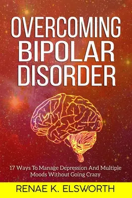 A bipoláris zavar leküzdése: 17 módszer a depresszió és a többféle hangulat kezelésére anélkül, hogy megőrülnél - Overcoming Bipolar Disorder: 17 Ways To Manage Depression And Multiple Moods Without Going Crazy