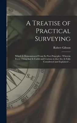 A Treatise of Practical Surveying: Melyet az első alapelvekből mutatnak be; melyben minden hasznos és érdekes dolog e művészetben, teljes egészében megtalálható. - A Treatise of Practical Surveying: Which is Demonstrated From Its First Principles; Wherein Every Thing That is Useful and Curious in That Art, is Ful