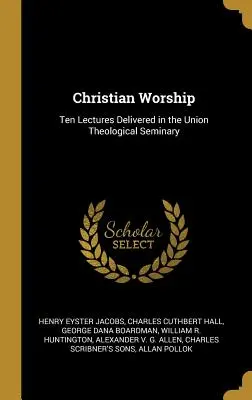 Keresztény istentisztelet: Tíz előadás az Union Teológiai Szemináriumban tartott előadásokból - Christian Worship: Ten Lectures Delivered in the Union Theological Seminary