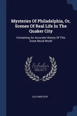 Philadelphia rejtélyei, avagy a valódi élet jelenetei a Quaker Cityben: E nagyszerű erkölcsi világ pontos történetét tartalmazva - Mysteries Of Philadelphia, Or, Scenes Of Real Life In The Quaker City: Containing An Accurate History Of This Great Moral World