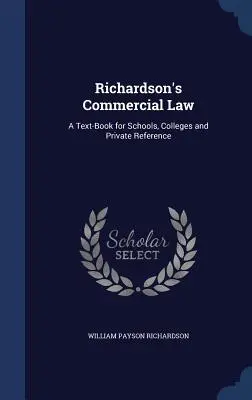 Richardson kereskedelmi joga: A Text-Book for Schools, Colleges and Private Reference (Egy tankönyv iskolák, főiskolák és magántanulók számára) - Richardson's Commercial Law: A Text-Book for Schools, Colleges and Private Reference