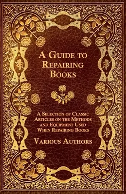 Útmutató a könyvjavításhoz - Válogatás klasszikus cikkekből a könyvjavítás során alkalmazott módszerekről és berendezésekről - A Guide to Repairing Books - A Selection of Classic Articles on the Methods and Equipment Used When Repairing Books