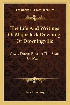 A downingville-i Jack Downing őrnagy élete és írásai: Away Downing Down East, Maine államban - The Life And Writings Of Major Jack Downing, Of Downingville: Away Down East In The State Of Maine