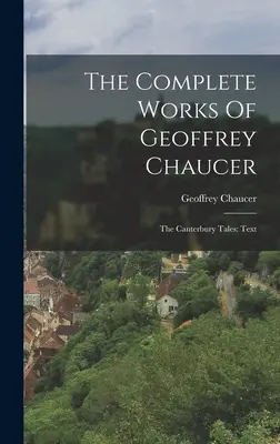 Geoffrey Chaucer összes művei: The Canterbury Tales: Text - The Complete Works Of Geoffrey Chaucer: The Canterbury Tales: Text