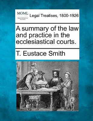 Az egyházi bíróságok jogának és gyakorlatának összefoglalása. - A Summary of the Law and Practice in the Ecclesiastical Courts.